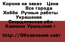 Корона на заказ › Цена ­ 2 000 - Все города Хобби. Ручные работы » Украшения   . Свердловская обл.,Каменск-Уральский г.